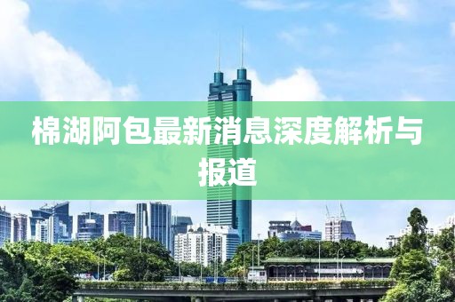 棉湖阿包最新消息深度解析與報(bào)道