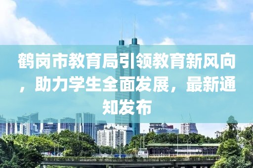 鶴崗市教育局引領(lǐng)教育新風(fēng)向，助力學(xué)生全面發(fā)展，最新通知發(fā)布