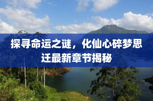 探尋命運(yùn)之謎，化仙心碎夢(mèng)思遷最新章節(jié)揭秘