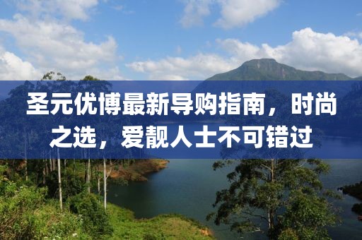 圣元優(yōu)博最新導(dǎo)購(gòu)指南，時(shí)尚之選，愛靚人士不可錯(cuò)過