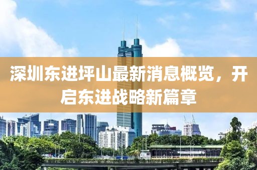 深圳東進坪山最新消息概覽，開啟東進戰(zhàn)略新篇章