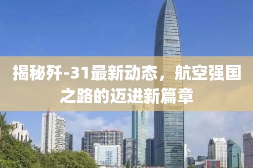 揭秘殲-31最新動態(tài)，航空強國之路的邁進新篇章