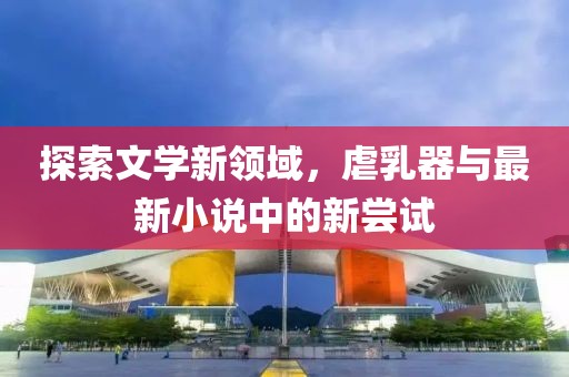 探索文學新領(lǐng)域，虐乳器與最新小說中的新嘗試