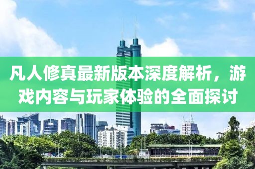 凡人修真最新版本深度解析，游戲內(nèi)容與玩家體驗的全面探討