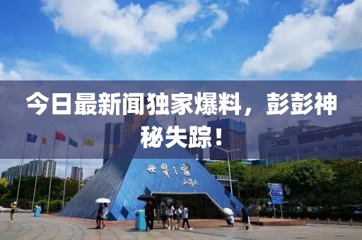 今日最新聞獨家爆料，彭彭神秘失蹤！