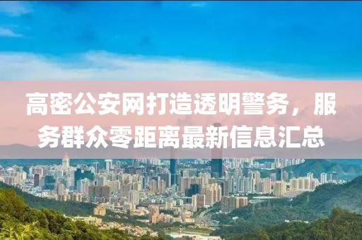 高密公安網(wǎng)打造透明警務(wù)，服務(wù)群眾零距離最新信息匯總