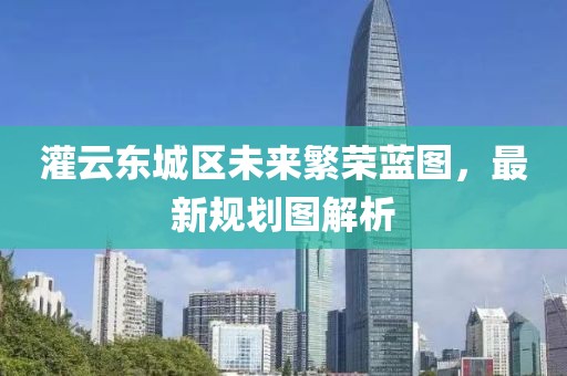 灌云東城區(qū)未來(lái)繁榮藍(lán)圖，最新規(guī)劃圖解析