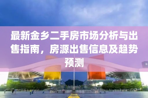 最新金鄉(xiāng)二手房市場(chǎng)分析與出售指南，房源出售信息及趨勢(shì)預(yù)測(cè)
