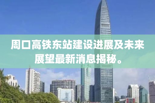 周口高鐵東站建設(shè)進(jìn)展及未來(lái)展望最新消息揭秘。