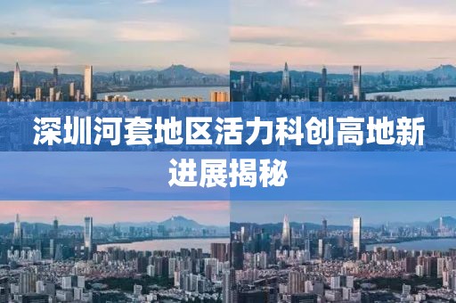 深圳河套地區(qū)活力科創(chuàng)高地新進(jìn)展揭秘