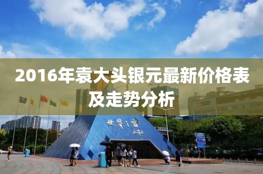 2016年袁大頭銀元最新價格表及走勢分析