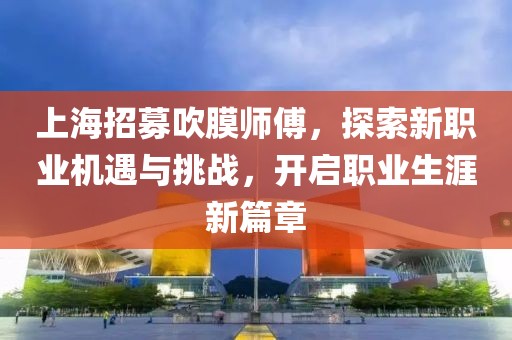 上海招募吹膜師傅，探索新職業(yè)機(jī)遇與挑戰(zhàn)，開啟職業(yè)生涯新篇章