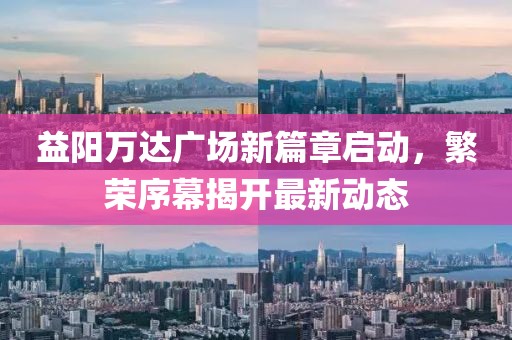 益陽萬達廣場新篇章啟動，繁榮序幕揭開最新動態(tài)