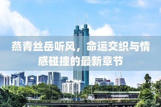 燕青絲岳聽風，命運交織與情感碰撞的最新章節(jié)