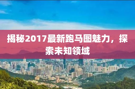 揭秘2017最新跑馬圖魅力，探索未知領(lǐng)域
