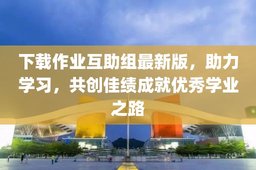下載作業(yè)互助組最新版，助力學(xué)習(xí)，共創(chuàng)佳績(jī)成就優(yōu)秀學(xué)業(yè)之路