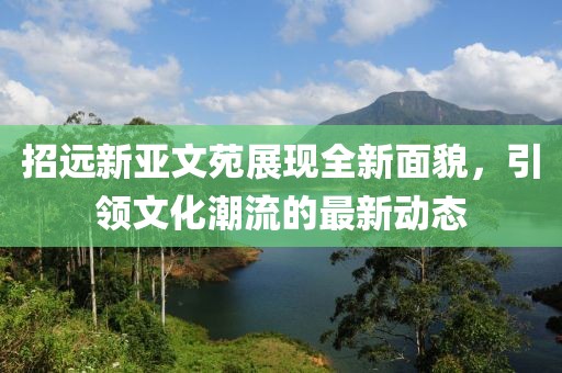 招遠(yuǎn)新亞文苑展現(xiàn)全新面貌，引領(lǐng)文化潮流的最新動態(tài)