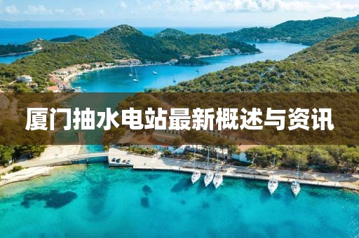 廈門(mén)抽水電站最新概述與資訊