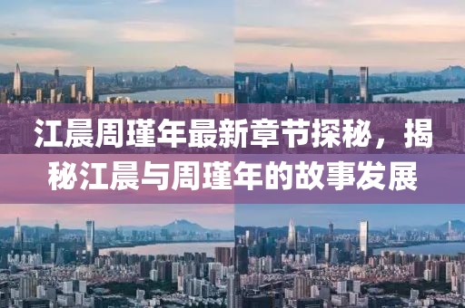 江晨周瑾年最新章節(jié)探秘，揭秘江晨與周瑾年的故事發(fā)展