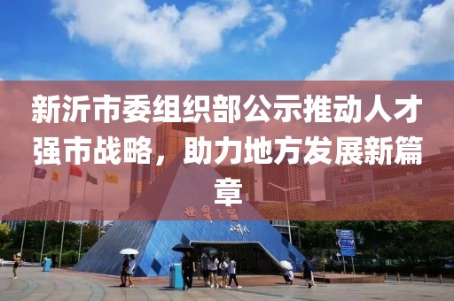 新沂市委組織部公示推動人才強市戰(zhàn)略，助力地方發(fā)展新篇章