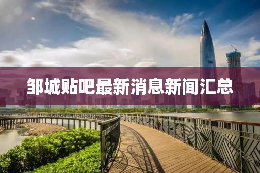 鄒城貼吧最新消息新聞匯總