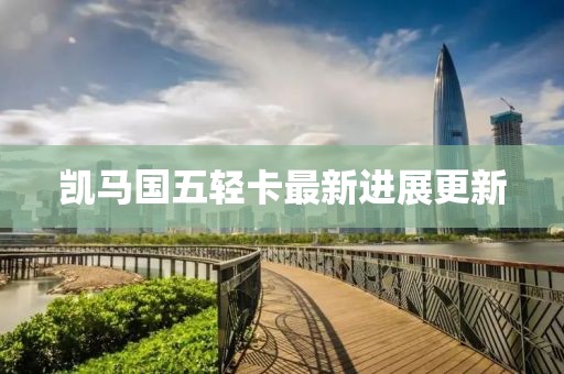 凱馬國五輕卡最新進(jìn)展更新