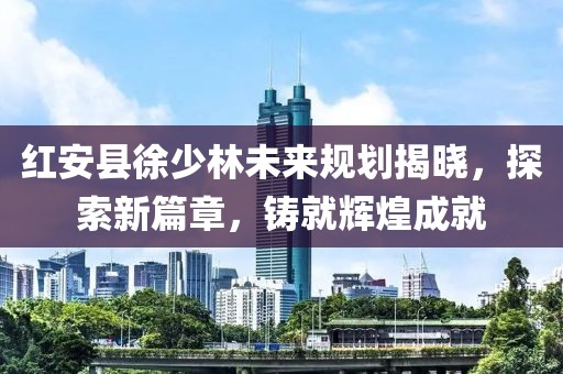 紅安縣徐少林未來(lái)規(guī)劃揭曉，探索新篇章，鑄就輝煌成就