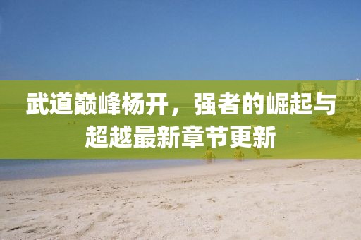 武道巔峰楊開，強(qiáng)者的崛起與超越最新章節(jié)更新
