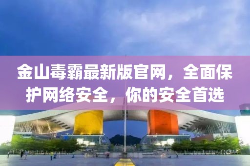 金山毒霸最新版官網，全面保護網絡安全，你的安全首選