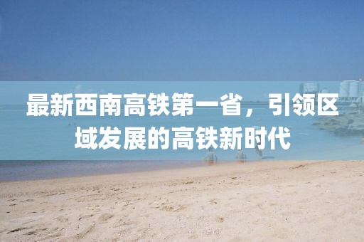最新西南高鐵第一省，引領(lǐng)區(qū)域發(fā)展的高鐵新時(shí)代