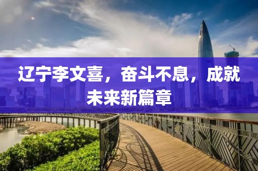 遼寧李文喜，奮斗不息，成就未來新篇章