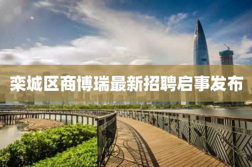 欒城區(qū)商博瑞最新招聘啟事發(fā)布