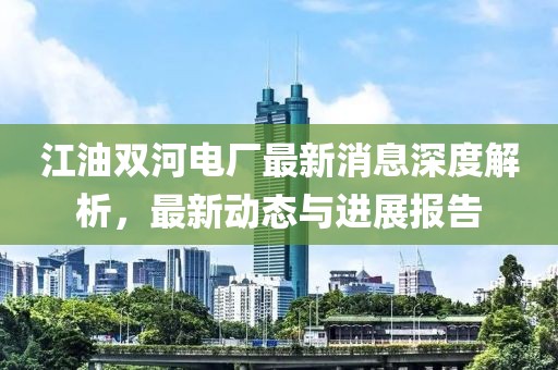 江油雙河電廠最新消息深度解析，最新動(dòng)態(tài)與進(jìn)展報(bào)告
