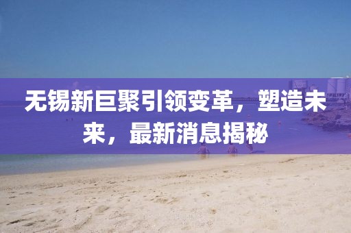 無(wú)錫新巨聚引領(lǐng)變革，塑造未來(lái)，最新消息揭秘