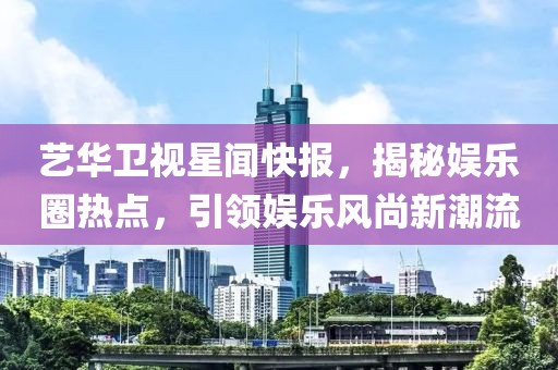 藝華衛(wèi)視星聞快報，揭秘娛樂圈熱點，引領(lǐng)娛樂風尚新潮流