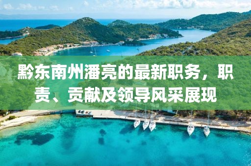 黔東南州潘亮的最新職務(wù)，職責(zé)、貢獻(xiàn)及領(lǐng)導(dǎo)風(fēng)采展現(xiàn)