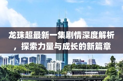 龍珠超最新一集劇情深度解析，探索力量與成長(zhǎng)的新篇章