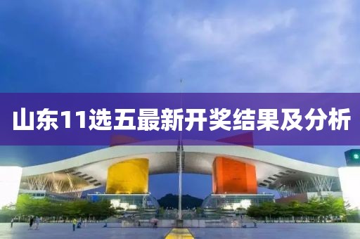 山東11選五最新開(kāi)獎(jiǎng)結(jié)果及分析