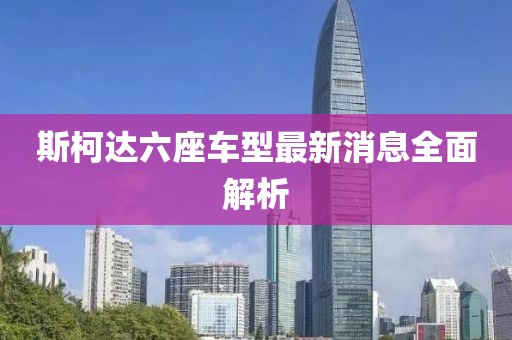 斯柯達(dá)六座車型最新消息全面解析