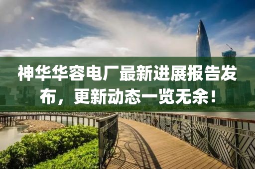 神華華容電廠最新進(jìn)展報告發(fā)布，更新動態(tài)一覽無余！