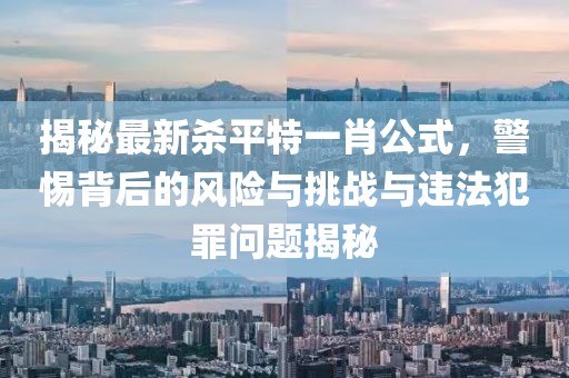 揭秘最新殺平特一肖公式，警惕背后的風(fēng)險(xiǎn)與挑戰(zhàn)與違法犯罪問(wèn)題揭秘