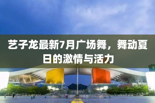 藝子龍最新7月廣場舞，舞動(dòng)夏日的激情與活力