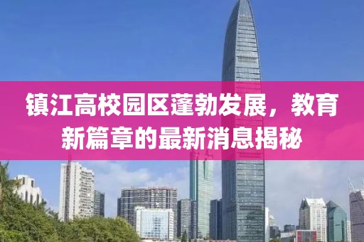 鎮(zhèn)江高校園區(qū)蓬勃發(fā)展，教育新篇章的最新消息揭秘