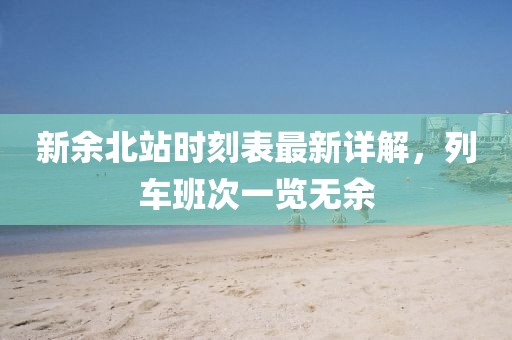 新余北站時(shí)刻表最新詳解，列車班次一覽無余