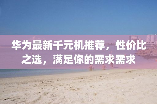 華為最新千元機(jī)推薦，性價(jià)比之選，滿足你的需求需求