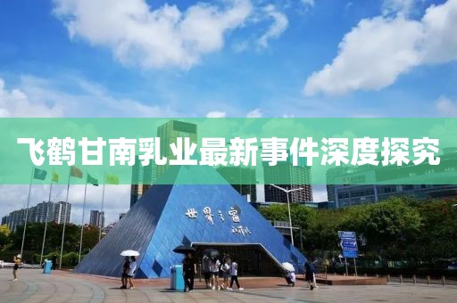 飛鶴甘南乳業(yè)最新事件深度探究