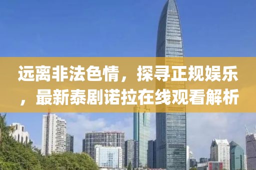 遠(yuǎn)離非法色情，探尋正規(guī)娛樂(lè)，最新泰劇諾拉在線觀看解析
