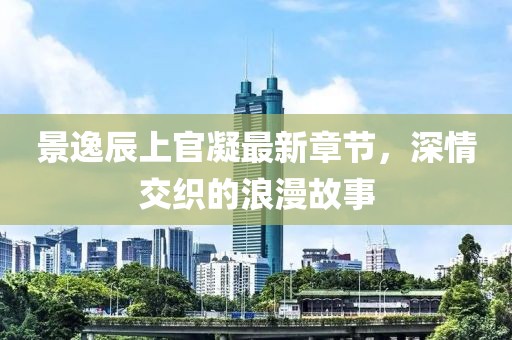 景逸辰上官凝最新章節(jié)，深情交織的浪漫故事