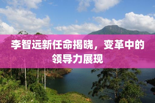 李智遠(yuǎn)新任命揭曉，變革中的領(lǐng)導(dǎo)力展現(xiàn)