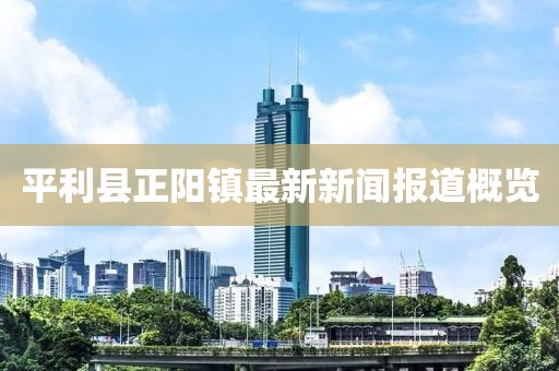 平利縣正陽鎮(zhèn)最新新聞報(bào)道概覽